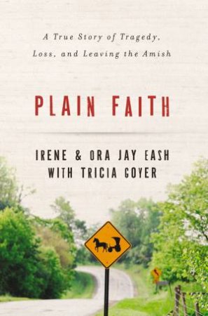 Plain Faith: A True Story of Tragedy, Loss and Leaving the Amish by Irene Eash & Ora-Jay Eash