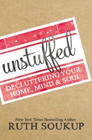 Unstuffed: Decluttering Your Home, Mind and Soul by Ruth Soukup