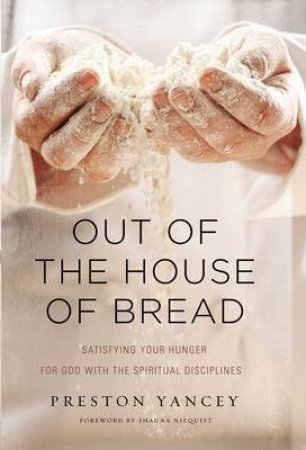 Out of the House of Bread: Satisfying Your Hunger for God with theSpiritual Disciplines by Preston Yancey