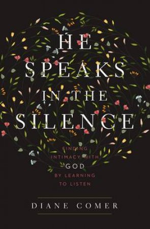 He Speaks in the Silence: Finding Intimacy with God by Learning toListen by Diane Comer