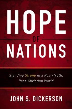 Hope Of Nations: Standing Strong In A Post-Truth, Post-Christian World by John S. Dickerson