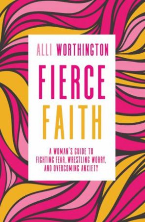 Fierce Faith: A Woman's Guide To Fighting Fear, Wrestling Worry, And Overcoming Anxiety by Alli Worthington