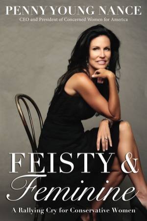 Feisty And Feminine: A Rallying Cry For Conservative Women by Penny Young Nance