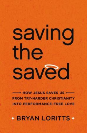 Saving The Saved: How Jesus Saves Us From Try-harder Christianity Into  Performance-free Love by Bryan Loritts