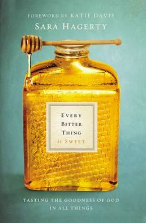 Every Bitter Thing is Sweet: Tasting the Goodness of God in All Things by Sara Hagerty