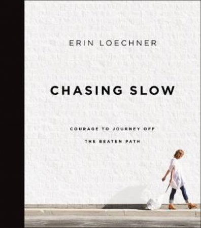 Chasing Slow: Courage To Journey Off The Beaten Path by Erin Loechner