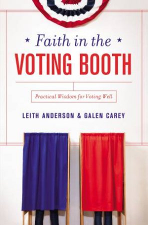 Faith in the Voting Booth: Practical Wisdom for Voting Well by Leith Anderson & Galen Carey