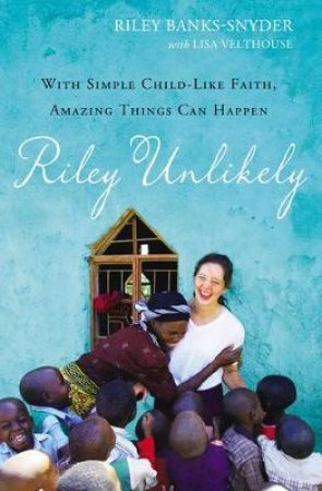 Riley Unlikely: With Simple Child-Like Faith, Amazing Things Can Happen by Riley Banks-Snyder