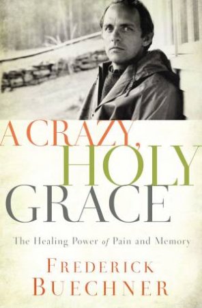 A Crazy, Holy Grace: The Healing Power Of Pain And Memory by Frederick Buechner