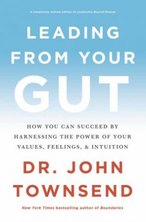 Leading From Your Gut: How You Can Succeed By Harnessing The Power Of Your Values, Feelings, And Intuition by John Townsend