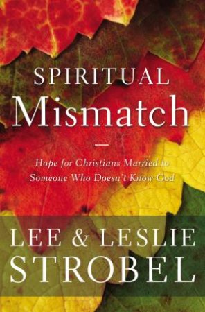 Spiritual Mismatch: Hope For Christians Married To Someone Who Doesn't Know God by Lee Strobel & Leslie Strobel