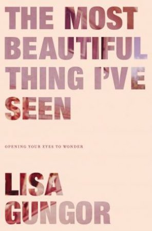 The Most Beautiful Thing I've Seen: Opening Your Eyes To Wonder by Lisa Gungor