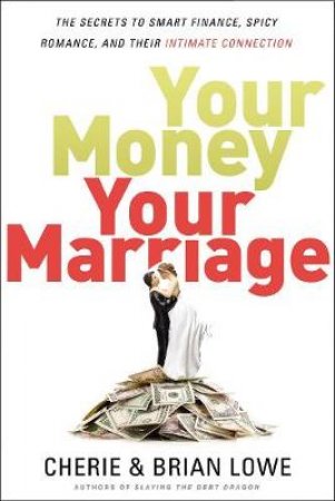 Your Money, Your Marriage: The Secrets To Smart Finance, Spicy Romance, And Their Intimate Connection by Brian Lowe & Cherie Lowe