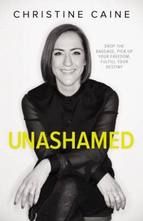 Unashamed: Drop The Baggage, Pick Up Your Freedom, Fulfill Your Destiny by Christine Caine