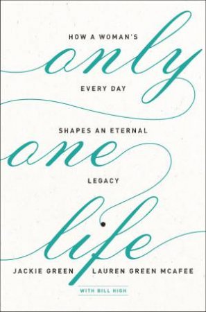 Only One Life: How A Woman's Every Day Shapes An Eternal Legacy by Lauren Green McAfee & Jackie Green & Bill High