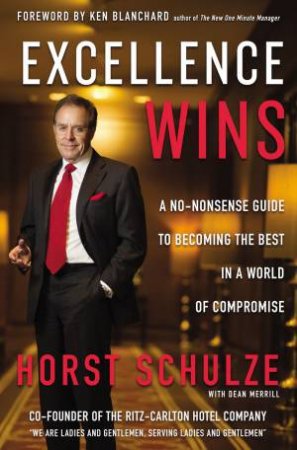 Excellence Wins: A No-Nonsense Guide To Becoming The Best In A World Of Compromise by Horst Schulze & Dean Merrill