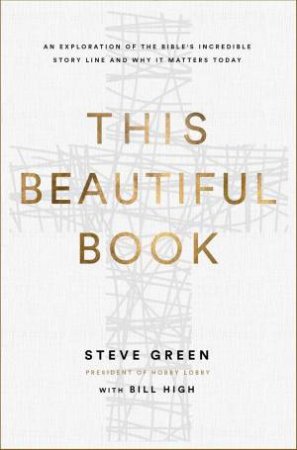 This Beautiful Book: An Exploration Of The Bible's Incredible Story Line And Why It Matters Today by Steve Green & Bill High