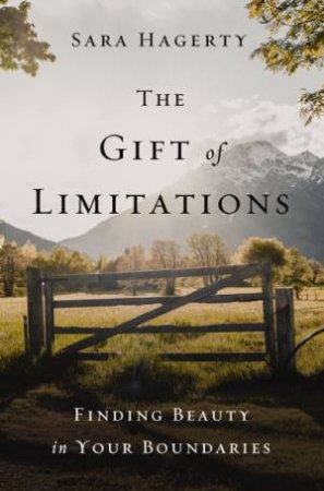 Gift Of Limitations: Finding Beauty In Your Boundaries by Sara Hagerty
