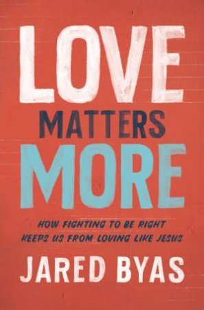 Love Matters More: How Fighting To Be Right Keeps Us From Loving Like Jesus by Jared Byas