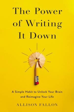 The Power Of Writing It Down: A Simple Habit To Unlock Your Brain And Reimagine Your Life by Allison Fallon