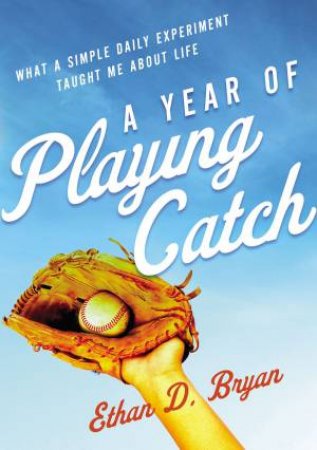 A Year Of Playing Catch: What A Simple Daily Experiment Taught Me About Life by Ethan D. Bryan