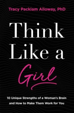 Think Like A Girl: 10 Unique Strengths Of A Woman's Brain And How To Make Them Work For You by Tracey Alloway