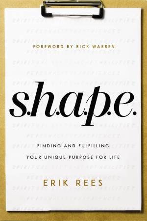 S.h.a.p.e.: Finding And Fulfilling Your Unique Purpose For Life by Erik Rees & Rick Warren