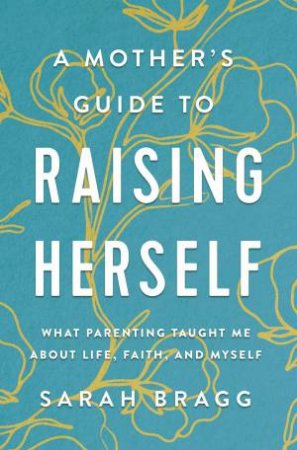 A Mother's Guide To Raising Herself by Sarah Bragg