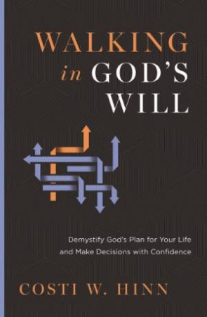 Walking In God's Will: Demystify God's Plan for Your Life and Make Decisions with Confidence by Costi W. Hinn