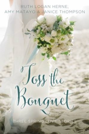 Toss the Bouquet: Three Spring Love Stories by Ruth Logan Herne & Amy Matayo & Janice Thompson