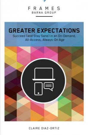 Greater Expectations: Succeed (and Stay Sane) in an On-Demand, All-Access, Always-On Age by Claire Diaz-Ortiz