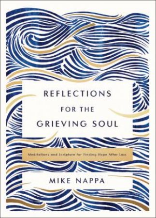 Reflections for the Grieving Soul : Meditations and Scripture for Finding Hope After Loss by Mike Nappa