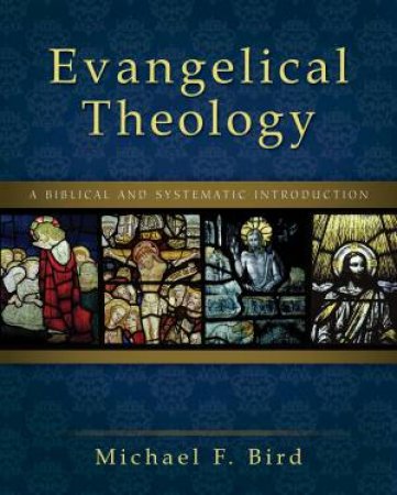 Evangelical Theology: A Biblical and Systematic Introduction by Michael F. Bird