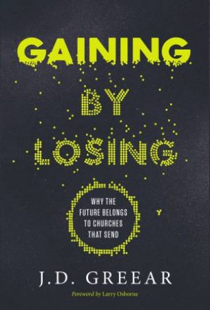 Gaining By Losing: Why the Future Belongs to Churches that Send by J. D. Greear