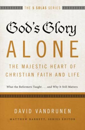 God's Glory Alone: The Majestic Heart of Christian Faith and Life by Vandrunen Barrett