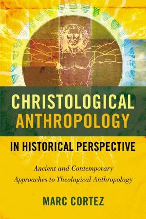 Christological Anthropology in Historical Perspective: Ancient andContemporary Approaches to Theological Anthropology by Marc Cortez