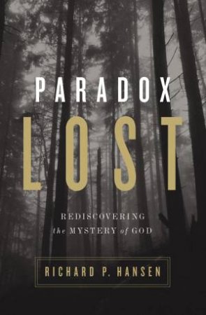 Paradox Lost: Rediscovering the Mystery of God by Richard P. Hansen