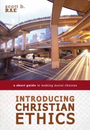 Introducing Christian Ethics: A Short Guide To Making Moral Choices by Scott Rae