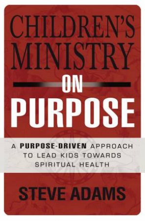 Children's Ministry on Purpose: A Purpose-Driven Approach to Lead Kids  toward Spiritual Health by Steve Adams