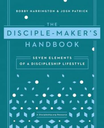 The Disciple-Maker's Handbook: Seven Elements of a Discipleship         Lifestyle by Bobby Harrington & Josh Robert Patrick