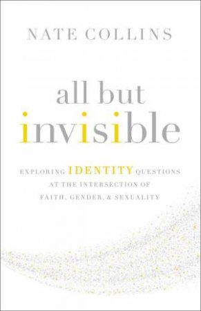 All But Invisible: Exploring Identity Questions At The Intersection Of Faith, Gender, And Sexuality by Nate Collins