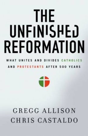 The Unfinished Reformation: What Unites And Divides Catholics And       Protestants After 500 Years by Allison Gregg & Christopher A. Castaldo