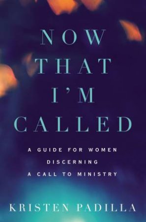 Now That I'm Called: A Guide For Women Discerning A Call To Ministry by Kristen Padilla