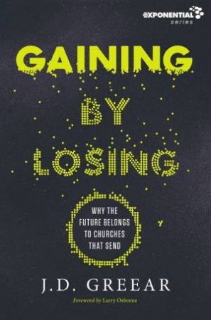 Gaining By Losing: Why The Future Belongs To Churches That Send by J. D. Greear