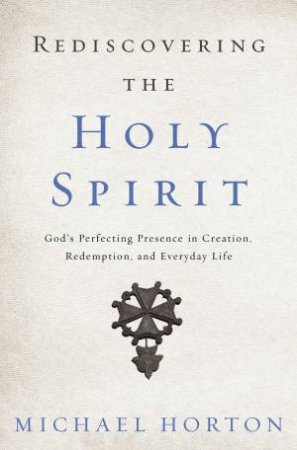 Rediscovering The Holy Spirit: God's Perfecting Presence In Creation,   Redemption, And Everyday Life by Michael Horton