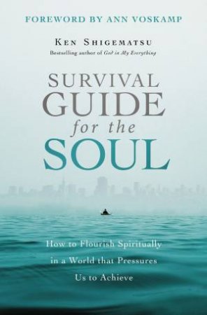 Survival Guide For The Soul: How To Flourish Spiritually In A World ThatPressures Us To Achieve by Ken Shigematsu