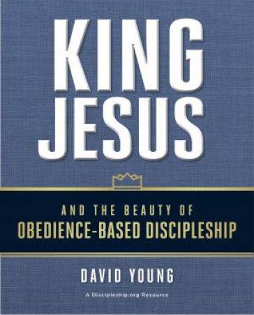 King Jesus And The Beauty Of Obedience-Based Discipleship by David Young