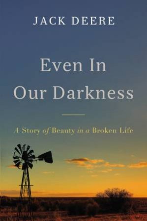 Even In Our Darkness: A Story Of Beauty In A Broken Life by Jack Deere