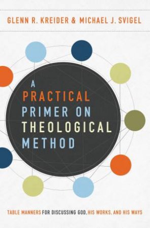 A Practical Primer On Theological Method: Table Manners For Discussing God, His Works, And His Ways by Glenn R Kreider & Michael J Svigel