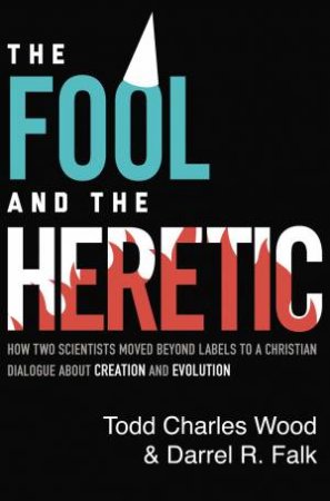 The Fool And The Heretic: How Two Scientists Moved Beyond Labels To A Christian Dialogue About Creation And Evolution by Darrell R Falk & Todd Charles Wood